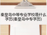 秦皇岛中等专业学校是什么学历(秦皇岛中专学历)