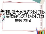 天津财经大学是否对外开放，要预约吗(天财对外开放需预约吗)