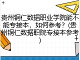 贵州铜仁数据职业学院能不能专接本，如何参考？(贵州铜仁数据职院专接本参考)