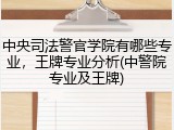 中央司法警官学院有哪些专业，王牌专业分析(中警院专业及王牌)