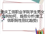 重庆工信职业学院学生男女比例如何，趋势分析(重工信职院性别比趋势)