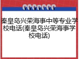 秦皇岛兴荣海事中等专业学校电话(秦皇岛兴荣海事学校电话)