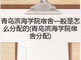 青岛滨海学院宿舍一般是怎么分配的(青岛滨海学院宿舍分配)