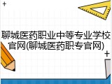 聊城医药职业中等专业学校官网(聊城医药职专官网)