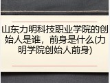 山东力明科技职业学院的创始人是谁，前身是什么(力明学院创始人前身)