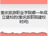 重庆旅游职业学院哪一年成立建校的(重庆旅职院建校时间)