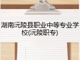 湖南沅陵县职业中等专业学校(沅陵职专)