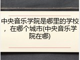 中央音乐学院是哪里的学校，在哪个城市(中央音乐学院在哪)