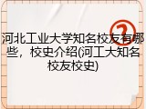 河北工业大学知名校友有哪些，校史介绍(河工大知名校友校史)