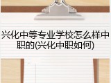 兴化中等专业学校怎么样中职的(兴化中职如何)