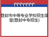 登封市中等专业学校招生简章(登封中专招生)