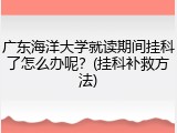 广东海洋大学就读期间挂科了怎么办呢？(挂科补救方法)