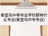 秦皇岛中等专业学校都有什么专业(秦皇岛中专专业)