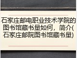 石家庄邮电职业技术学院的图书馆藏书量如何，简介(石家庄邮院图书馆藏书量)