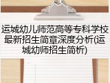 运城幼儿师范高等专科学校最新招生简章深度分析(运城幼师招生简析)