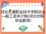 河北交通职业技术学院毕业一般工资多少钱(河北交院毕业薪资)