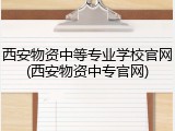 西安物资中等专业学校官网(西安物资中专官网)