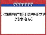 北京电视广播中等专业学校(北京电专)