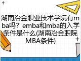 湖南冶金职业技术学院有mba吗？emba和mba的入学条件是什么(湖南冶金职院MBA条件)