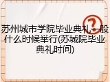苏州城市学院毕业典礼一般什么时候举行(苏城院毕业典礼时间)