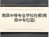 南昌中等专业学校在哪(南昌中专位置)