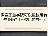 伊春职业学院可以进校后转专业吗？(入校后转专业)