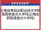 云南体育运动职业技术学院是国家重点大学吗(云南体职院是重点大学吗)