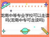 龙南中等专业学校可以走读吗(龙南中专可走读吗)