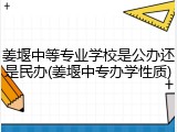 姜堰中等专业学校是公办还是民办(姜堰中专办学性质)