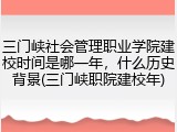 三门峡社会管理职业学院建校时间是哪一年，什么历史背景(三门峡职院建校年)