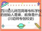 四川幼儿师范高等专科学校的创始人是谁，前身是什么(川幼师专创校史)