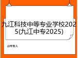 九江科技中等专业学校2025(九江中专2025)
