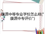 康源中等专业学校怎么样("康源中专评价")