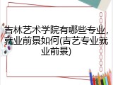 吉林艺术学院有哪些专业，就业前景如何(吉艺专业就业前景)