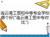 连云港工贸和中等专业学校哪个好("连云港工贸中专对比")