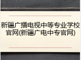 新疆广播电视中等专业学校官网(新疆广电中专官网)