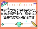 西安电力高等专科学校有没有就业指导中心，详细介绍(西安电专就业指导详情)