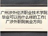 广州涉外经济职业技术学院毕业可以找什么样的工作(广涉外职院就业方向)