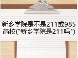 新乡学院是不是211或985高校("新乡学院是211吗")
