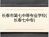 长春市第七中等专业学校(长春七中专)