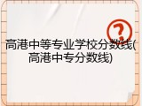 高港中等专业学校分数线(高港中专分数线)