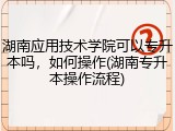 湖南应用技术学院可以专升本吗，如何操作(湖南专升本操作流程)