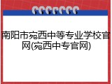 南阳市宛西中等专业学校官网(宛西中专官网)