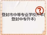 登封市中等专业学校升本(登封中专升本)