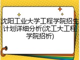 沈阳工业大学工程学院招生计划详细分析(沈工大工程学院招析)
