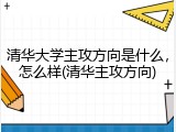 清华大学主攻方向是什么，怎么样(清华主攻方向)