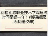 新疆能源职业技术学院建校时间是哪一年？(新疆能源职院建校年)