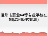 温州市职业中等专业学校在哪(温州职校地址)