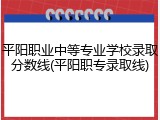 平阳职业中等专业学校录取分数线(平阳职专录取线)