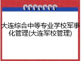 大连综合中等专业学校军事化管理(大连军校管理)